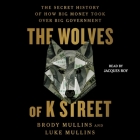 The Wolves of K Street: The Secret History of How Big Money Took Over Big Government By Luke Mullins, Brody Mullins, Jacques Roy (Read by) Cover Image