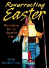 Resurrecting Easter: Meditations for the Great 50 Days By Kate Moorehead Cover Image