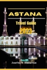 Astana Travel Guide 2023: Where Modern Marvels and Timeless Traditions Collide By Josefina B. Zimmerman Cover Image