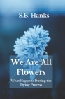We Are All Flowers: What Happens During the Dying Process By S. B. Hanks Cover Image