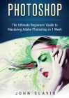 Photoshop: The Ultimate Beginners' Guide to Mastering Adobe Photoshop in 1 Week (Color Version) By John Slavio Cover Image