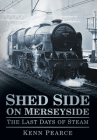 Shed Side on Merseyside: The Last Days of Steam By Kenn Pearce Cover Image