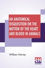An Anatomical Disquisition On The Motion Of The Heart And Blood In Animals: Translated By Robert Willis, Revised & Edited By Alexander Bowie By William Harvey, Robert Willis (Translator), Alexander Bowie (Editor) Cover Image