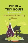 Live In A Tiny House: How To Build Your Tiny House: Tiny Home Building Cover Image