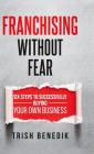 Franchising Without Fear: Six Steps to Successfully Buying Your Own Business By Trish Benedik Cover Image