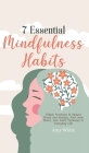 7 Essential Mindfulness Habits: Simple Practices to Reduce Stress and Anxiety, Find Inner Peace and Instill Calmness in Everyday Life Cover Image