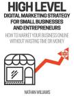 High Level Digital Marketing Strategy For Small Business Owners And Entrepreneurs: How To Market Your Business Online Without Wasting Time & Money By Nathan Williams Cover Image