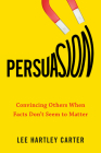 Persuasion: Convincing Others When Facts Don't Seem to Matter By Lee Hartley Carter Cover Image
