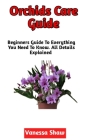 Orchid Care Guide: A Perfect Guide To Growing And Maintaining Your Own Orchids (Beginners Edition) By Vanessa Shaw Cover Image