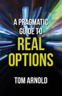 A Pragmatic Guide to Real Options By T. Arnold Cover Image