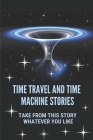 Time Travel And Time Machine Stories: Take From This Story Whatever You Like: Fiction Novels About Time Travel By Kathlyn Sumas Cover Image