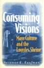 Consuming Visions: Mass Culture and the Lourdes Shrine By Suzanne K. Kaufman Cover Image