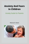 Anxiety And Fears In Children: Anxiety Guide for Parents By Patricia D. Green Cover Image