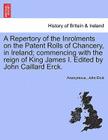 A Repertory of the Inrolments on the Patent Rolls of Chancery, in Ireland; Commencing with the Reign of King James I. Edited by John Caillard Erck. By Anonymous, John Erck Cover Image