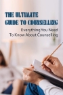 The Ultimate Guide To Counselling: Everything You Need To Know About Counselling: How Can Counselling Change Your Life Cover Image