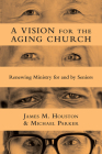 A Vision for the Aging Church: Renewing Ministry for and by Seniors By James M. Houston, Michael Parker Cover Image