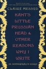 Kant's Little Prussian Head and Other Reasons Why I Write: An Autobiography through Essays By Claire Messud Cover Image