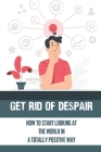 Get Rid Of Despair: How To Start Looking At The World In A Totally Positive Way: Overcome Negative Monster Cover Image