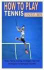 How to Play Tennis: Rules, Terms, Scoring, Strategies, Tips And Techniques To Dominate And Win Cover Image