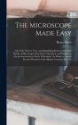 The Microscope Made Easy: Or, I. the Nature, Uses, and Magnifying Powers of the Best Kinds of Microscopes Described, Calculated, and Explained: By Henry Baker Cover Image