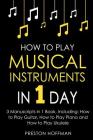 How to Play Musical Instruments: In 1 Day - Bundle - The Only 3 Books You Need to Learn How to Play Guitar, How to Play Piano and How to Play Ukulele By Preston Hoffman Cover Image