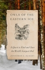 Owls of the Eastern Ice: A Quest to Find and Save the World's Largest Owl By Jonathan Slaght Cover Image