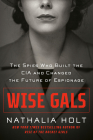 Wise Gals: The Spies Who Built the CIA and Changed the Future of Espionage By Nathalia Holt Cover Image