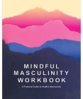 Mindful Masculinity Workbook: A Practical Guide to Healthier Masculinity Cover Image