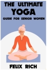 The Ultimate Yoga Guide for Senior Women: A Gentle Approach to Yoga for Senior Women: Mind, Body and Spirit By Felix Rich Cover Image