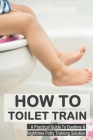 How To Toilet Train: A Practical Guide To Daytime & Nighttime Potty Training Solution: Beginners Guide To Toilet Training Cover Image