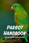 Parrot Handbook: Housing, Feeding, Caring And More: Parrot Care Tips To Make Your Bird Happy By Keeley Shull Cover Image