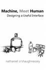 Machine, Meet Human: Designing a Useful Interface By Nathaniel O'Shaughnessey Cover Image