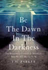 Be The Dawn In The Darkness: The Relentless Pursuit of Becoming Who We Are Meant To Be By J. H. Parker Cover Image