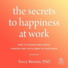 The Secrets to Happiness at Work: How to Choose and Create Purpose and Fulfillment in Your Work Cover Image