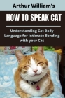 How to Speak Cat: Understanding Cat Body Language for Intimate Bonding with Your Cat By Arthur Williams Cover Image