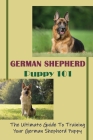 German Shepherd Puppy 101: The Ultimate Guide To Training Your German Shepherd Puppy: German Shepherd Guide Book By Rudy Leander Cover Image