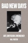 Bad New Days: Art, Criticism, Emergency By Hal Foster Cover Image