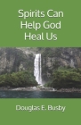 Spirits Can Help God Heal Us By Douglas E. Busby Cover Image