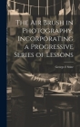 The air Brush in Photography, Incorporating a Progressive Series of Lessons By George F. Stine Cover Image