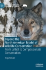 Beyond the North American Model of Wildlife Conservation: From Lethal to Compassionate Conservation (Palgrave MacMillan Animal Ethics) By Anja Heister Cover Image