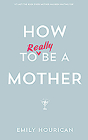 How to Really Be a Mother By Emily Hourican Cover Image