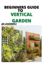 Beginners Guide to Vertical Gardening: Complete Beginners Guide to Vertical Gardening Cover Image