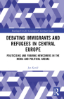 Debating Immigrants and Refugees in Central Europe: Politicising and Framing Newcomers in the Media and Political Arenas (Routledge/UACES Contemporary European Studies) By Jan Kovář Cover Image