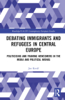 Debating Immigrants and Refugees in Central Europe: Politicising and Framing Newcomers in the Media and Political Arenas (Routledge/UACES Contemporary European Studies) Cover Image