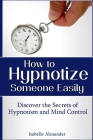 How to Hypnotize Someone Easily: Discover the Secrets of Hypnotism and Mind Control By Isabelle Alexander Cover Image