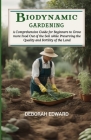Biodynamic Gardening: A Comprehensive Guide for Beginners to Grow more Food Out of the Soil while Preserving the Quality and Fertility of th Cover Image