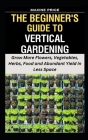 The Beginner's Guide To Vertical Gardening: Grow More Flowers, Vegetables, Herbs, Food and Abundant Yield in Less Space By Maxine Price Cover Image