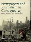 Newspapers and Journalism in Cork, 1910-23: Press, Politics and Revolution  By Alan McCarthy Cover Image