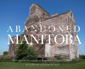 Abandoned Manitoba: From Residential Schools to Bank Vaults to Grain Elevators By Gordon Goldsborough Cover Image