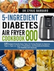 5-Ingredient diabetes air fryer cookbook 800: 125 Budget-Friendly Easy Tasty Air Frying Recipes to Improve Type 1, Type 1.5, Type 2, Prediabetes, and By Dr Cyrus Barbaro Cover Image
